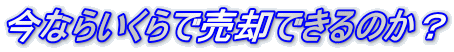 今ならいくらで売却できるのか？