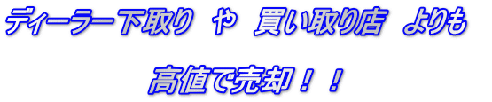 ディーラー下取り　や　買い取り店　よりも　  高値で売却！！